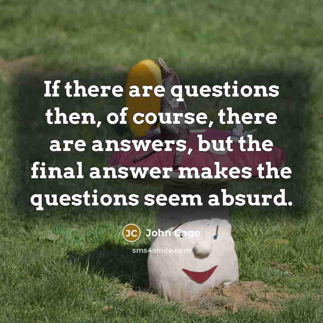 “If there are questions then, of course, there are answers,…” quote by John Cage