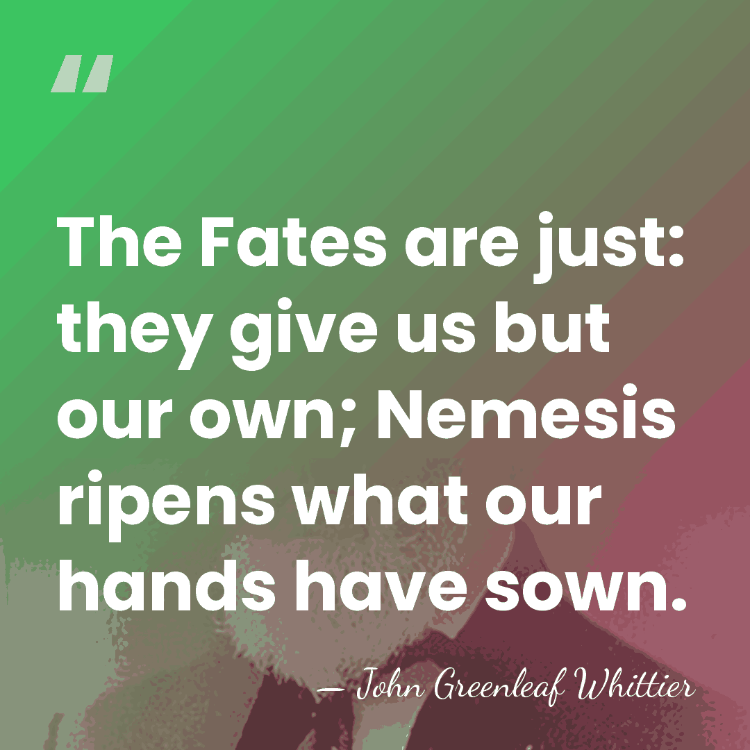 The Fates are just: they give us but our own; Nemesis ripens&hellip; - John Greenleaf Whittier