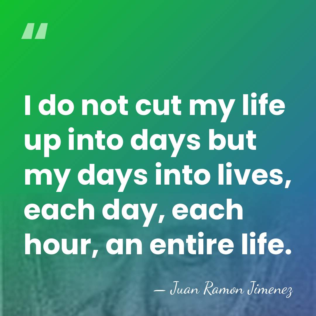 I do not cut my life up into days but my days&hellip; - Juan Ramon Jimenez