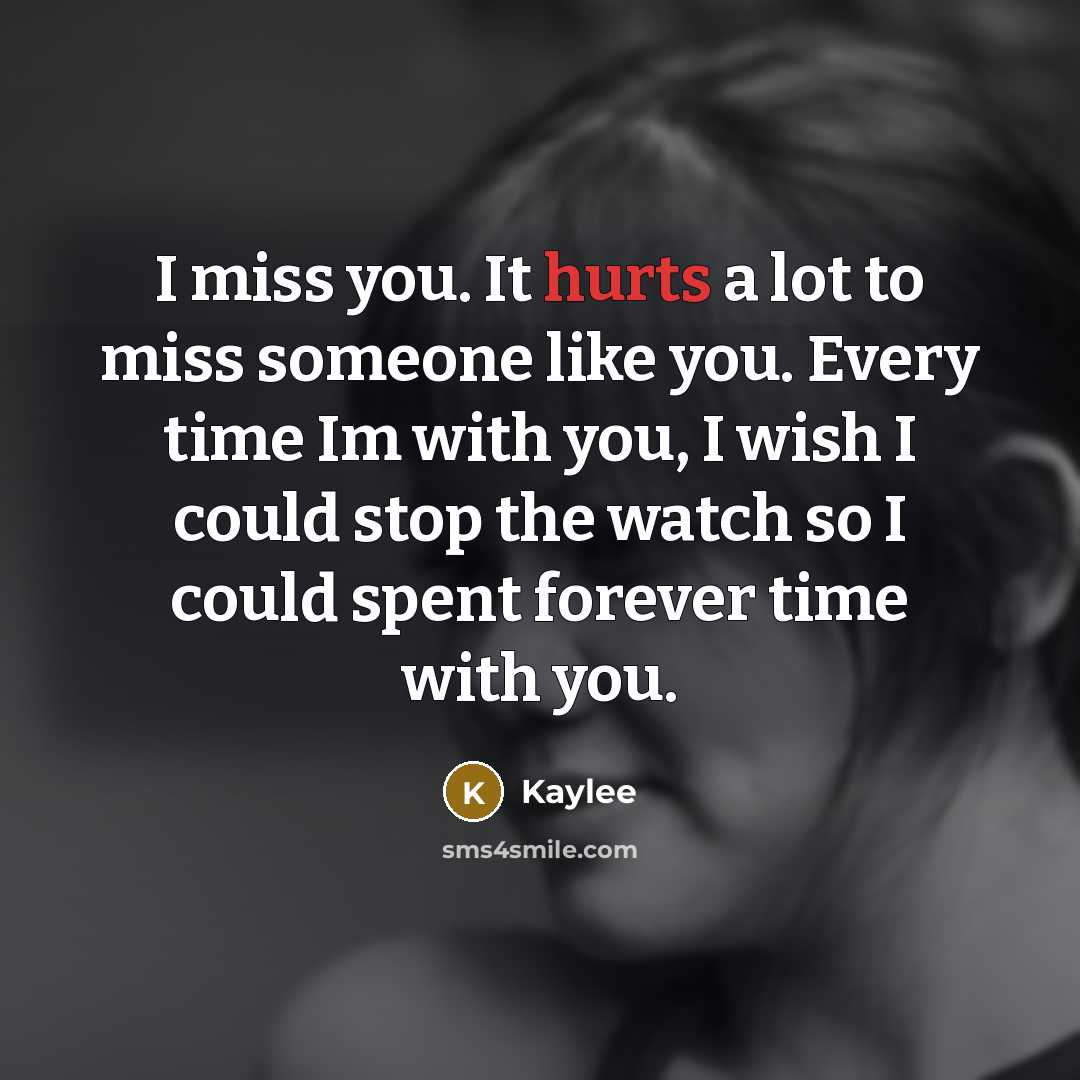 “I miss you. It hurts a lot to miss someone like you. Every time Im with you, I wish I could stop the watch so I could spent forever time with you.” quote by Kaylee