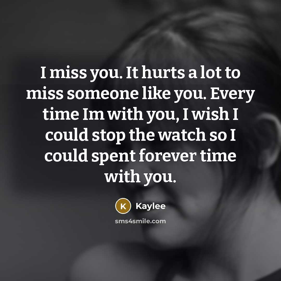 “I miss you. It hurts a lot to miss someone like you. Every time Im with you, I wish I could stop the watch so I could spent forever time with you.” quote by Kaylee