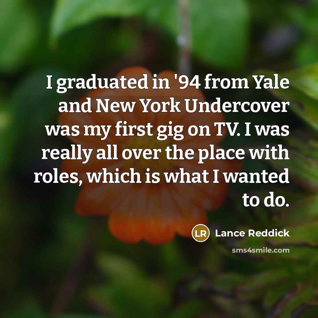 “I graduated in '94 from Yale and New York Undercover was my first gig on TV. I was really all over the place with roles, which is what I wanted to do.” quote by Lance Reddick