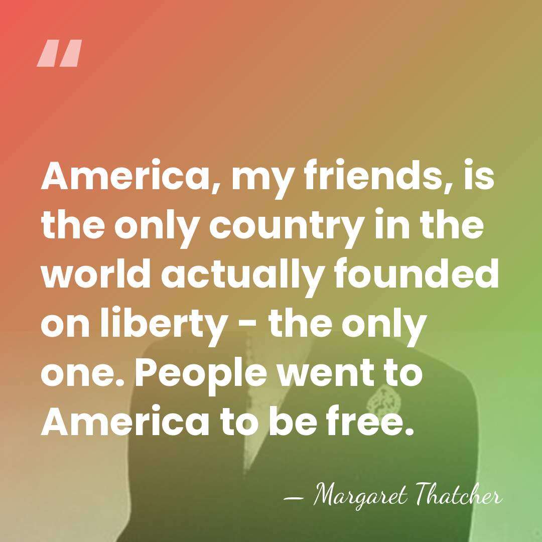 America, my friends, is the only country in the world actually founded&hellip; - Margaret Thatcher