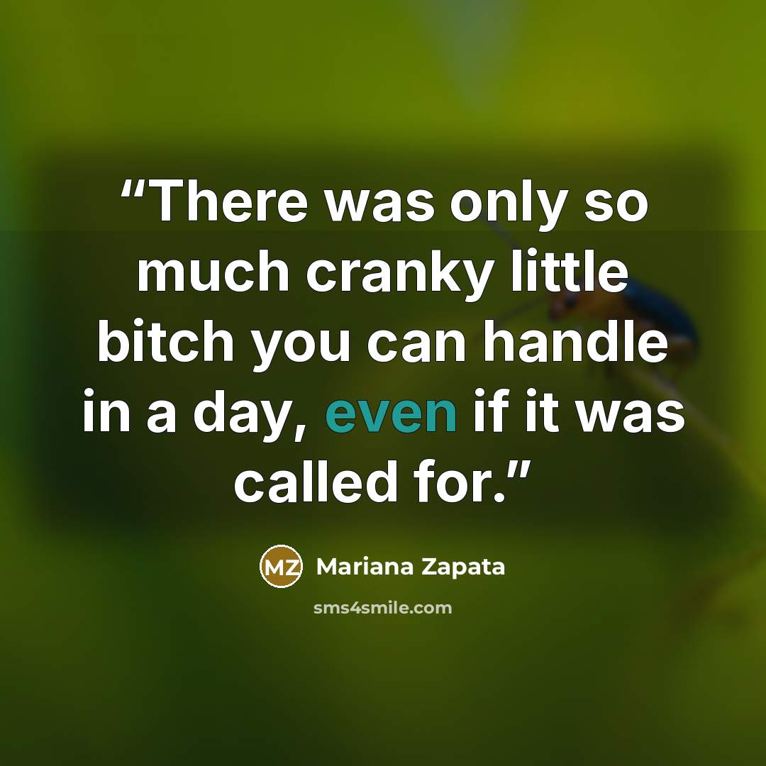 “There was only so much cranky little bitch you can handle in a day, even if it was called for.” quote by Mariana Zapata