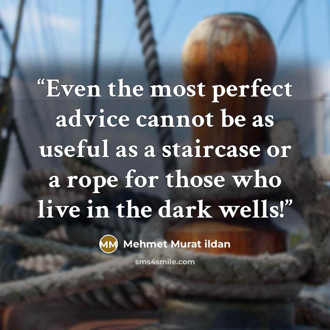 “Even the most perfect advice cannot be as useful as a staircase or a rope for those who live in the dark wells!” quote by Mehmet Murat ildan