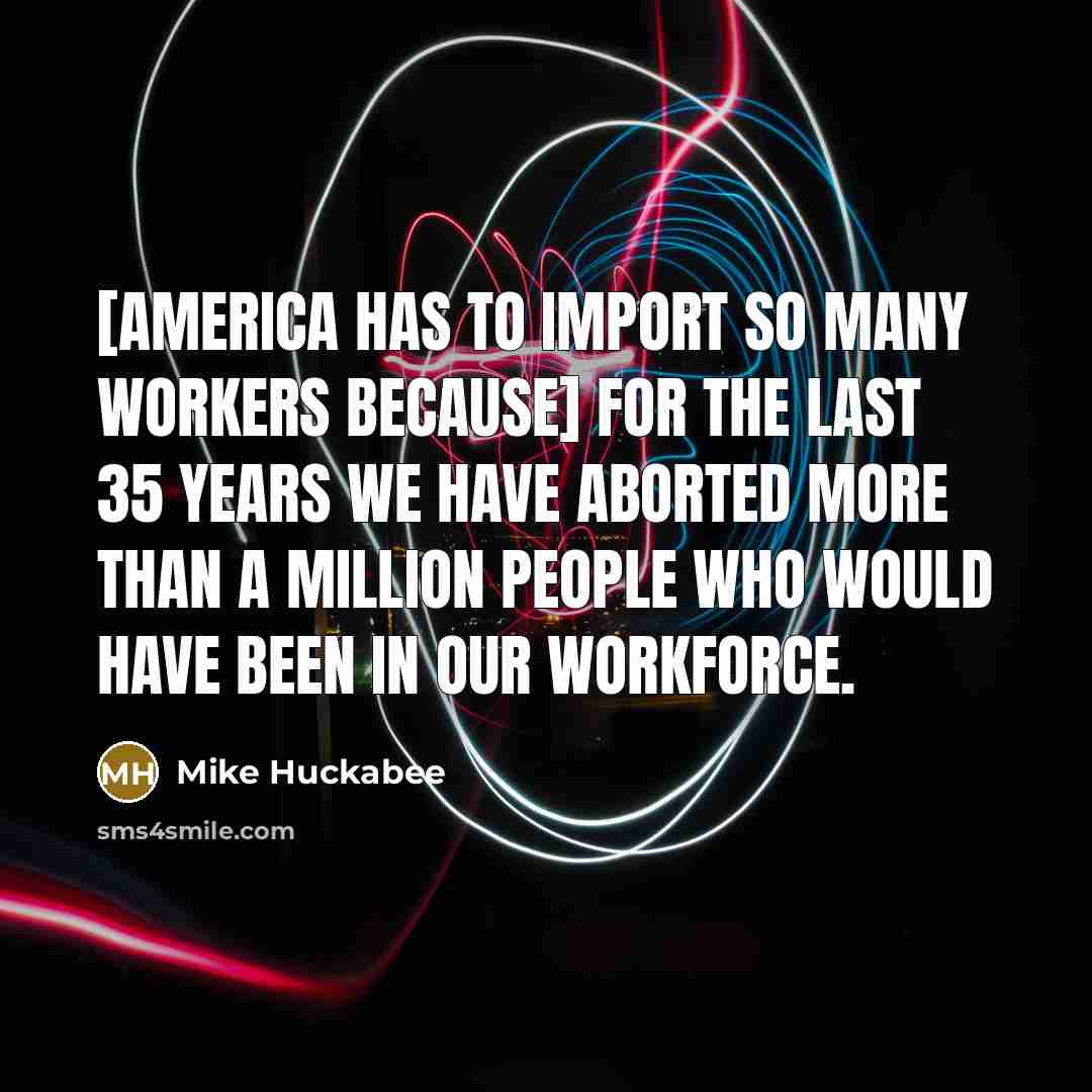 “[America has to import so many workers because] for the…” quote by Mike Huckabee