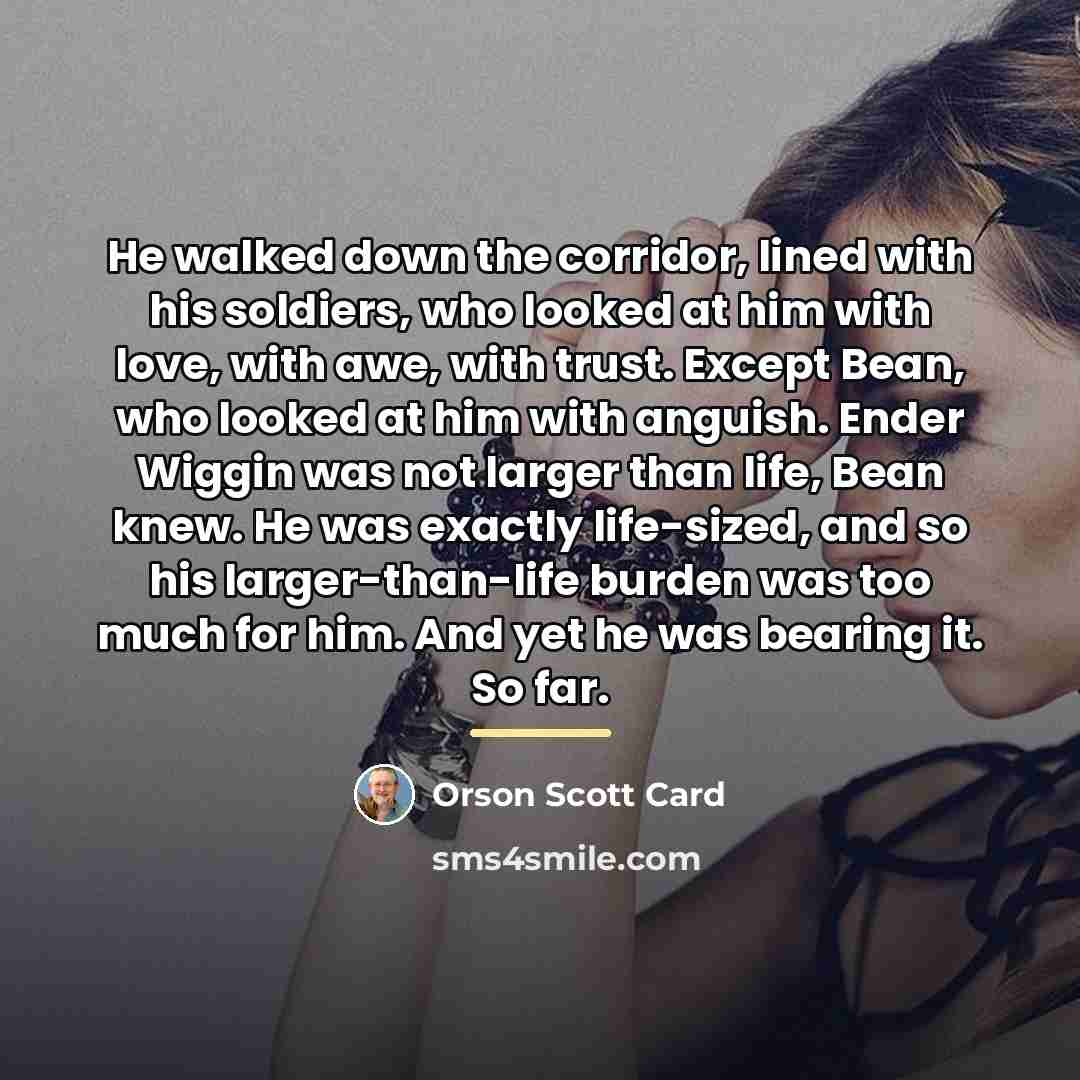 “He walked down the corridor, lined with his soldiers, who…” quote by Orson Scott Card