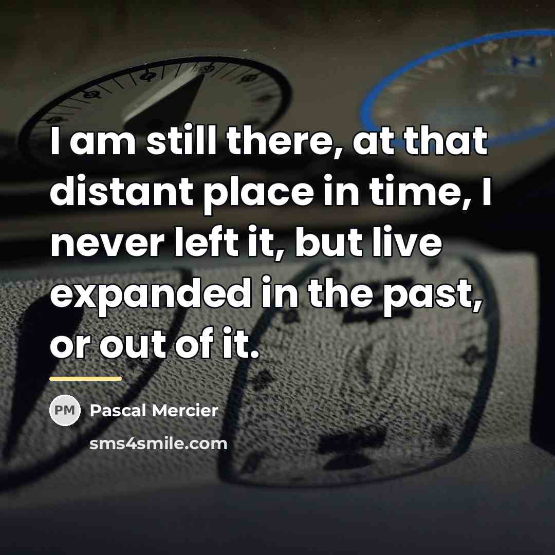 “I am still there, at that distant place in time,…” quote by Pascal Mercier