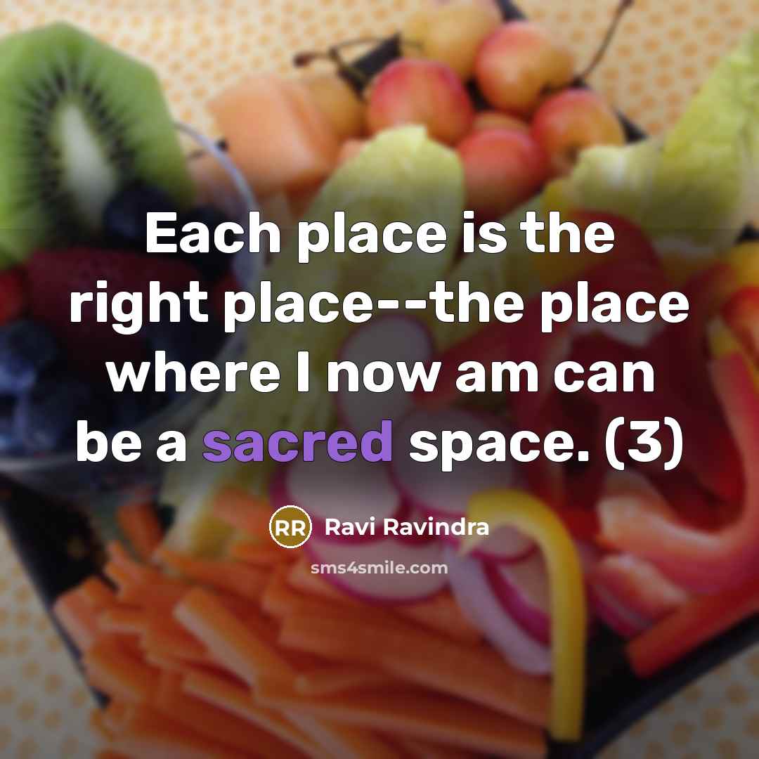 “Each place is the right place--the place where I now am can be a sacred space. (3)” quote by Ravi Ravindra
