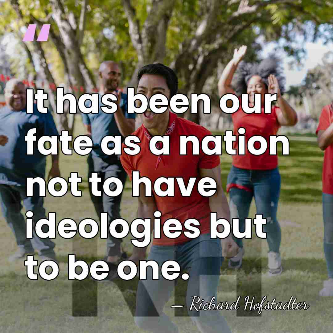 It has been our fate as a nation not to have ideologies&hellip; - Richard Hofstadter