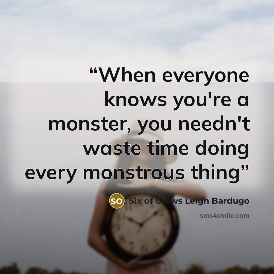 “When everyone knows you're a monster, you needn't waste time doing every monstrous thing” quote by Six of Crows Leigh Bardugo