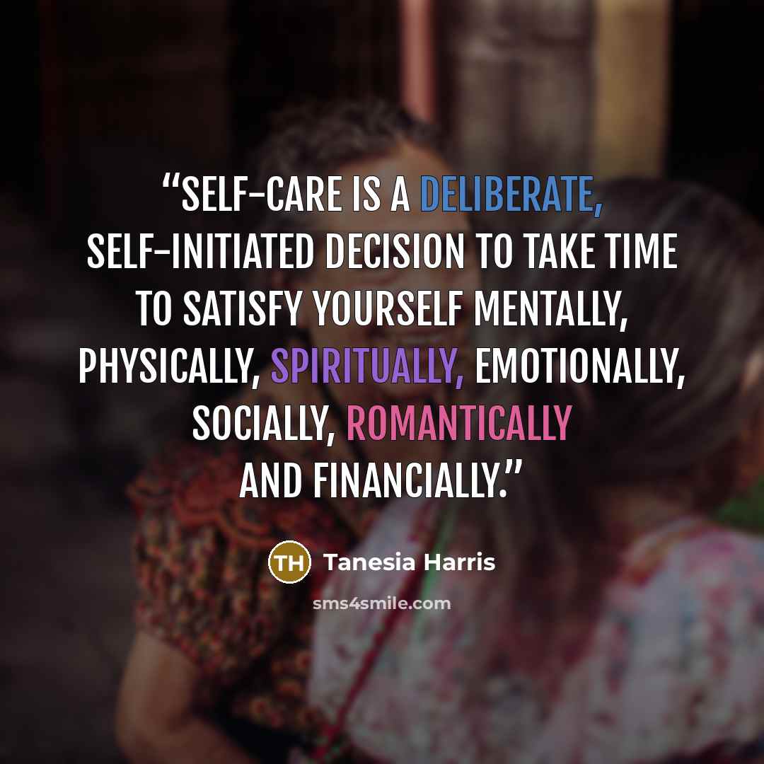“self-care is a deliberate, self-initiated decision to take time to satisfy yourself mentally, physically, spiritually, emotionally, socially, romantically and financially.” quote by Tanesia Harris