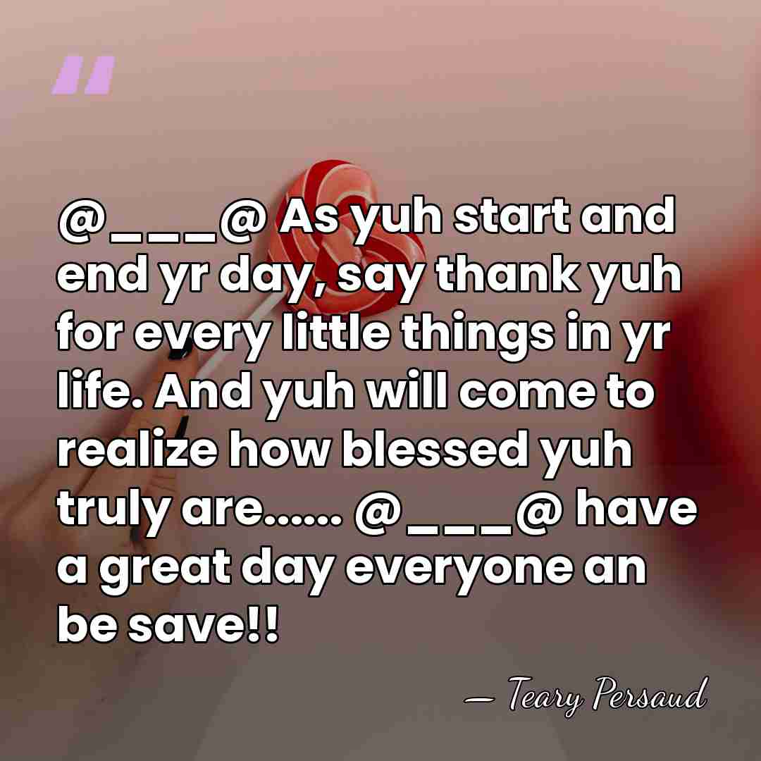 @___@ As yuh start and end yr day, say thank yuh for&hellip; - Teary Persaud