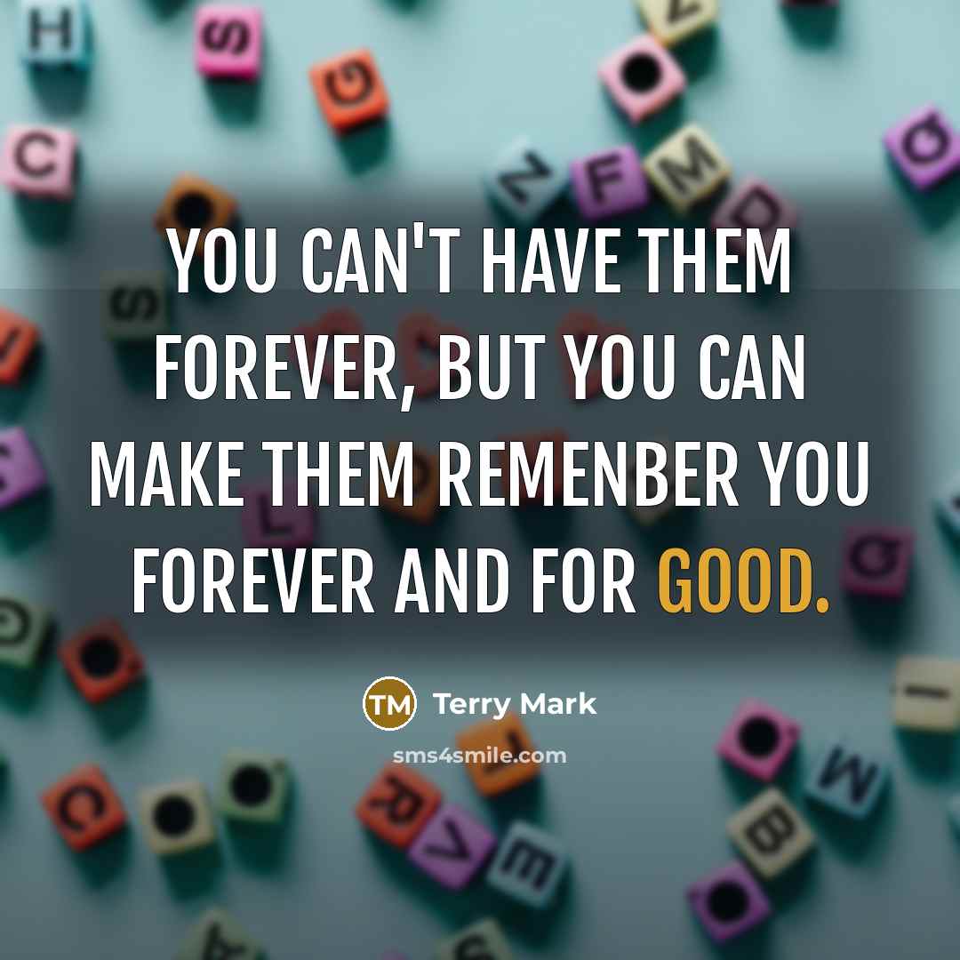 “You can't have them forever, but you can make them remenber you forever and for good.” quote by Terry Mark