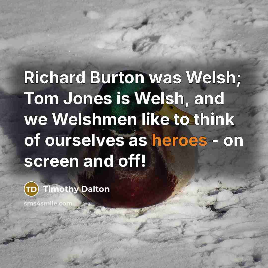“Richard Burton was Welsh; Tom Jones is Welsh, and we…” quote by Timothy Dalton
