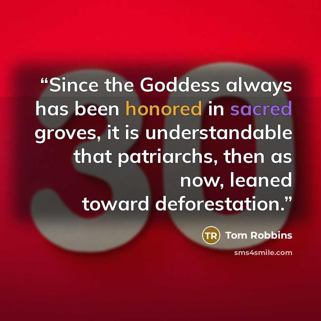 “Since the Goddess always has been honored in sacred groves, it is understandable that patriarchs, then as now, leaned toward deforestation.” quote by Tom Robbins