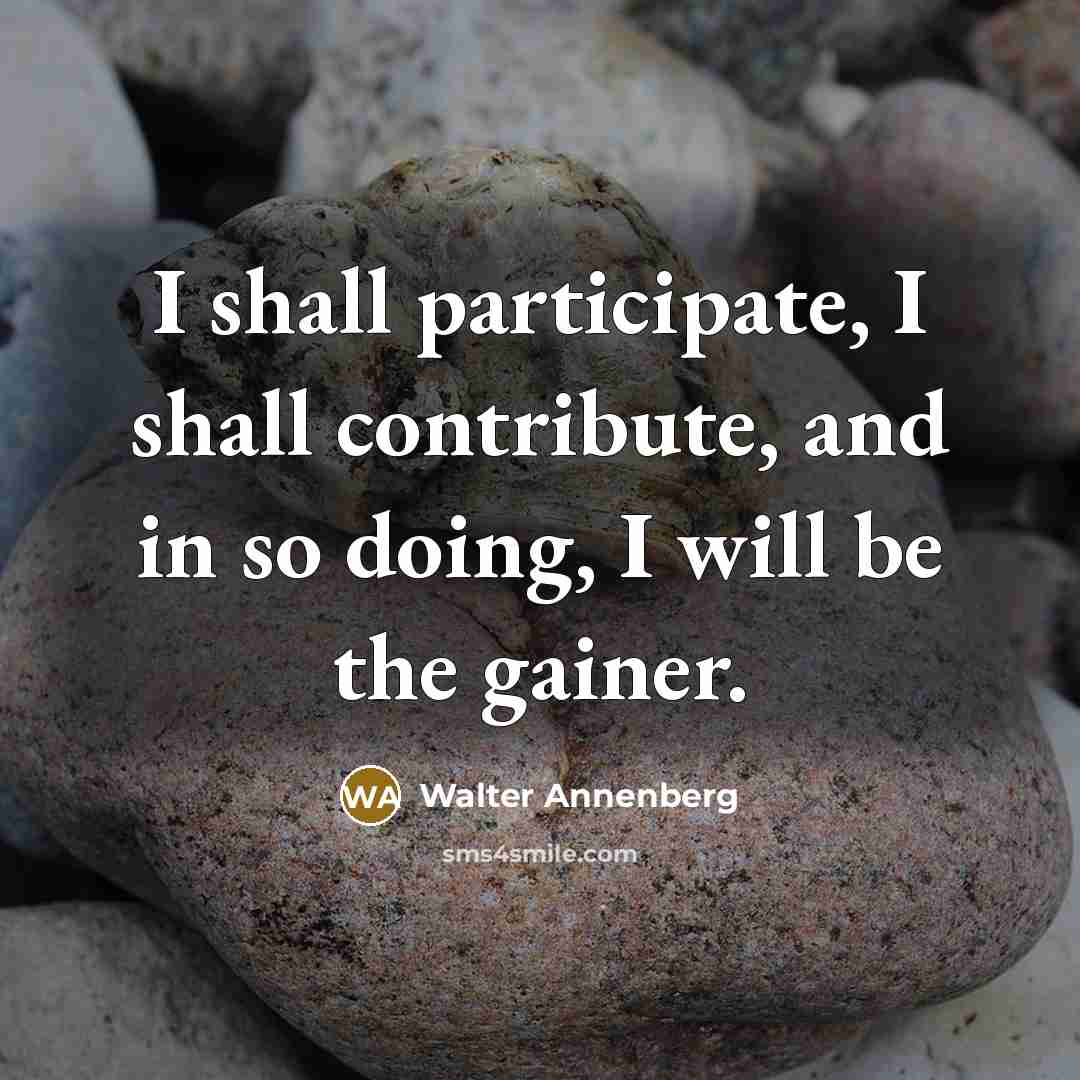 “I shall participate, I shall contribute, and in so doing, I will be the gainer.” quote by Walter Annenberg