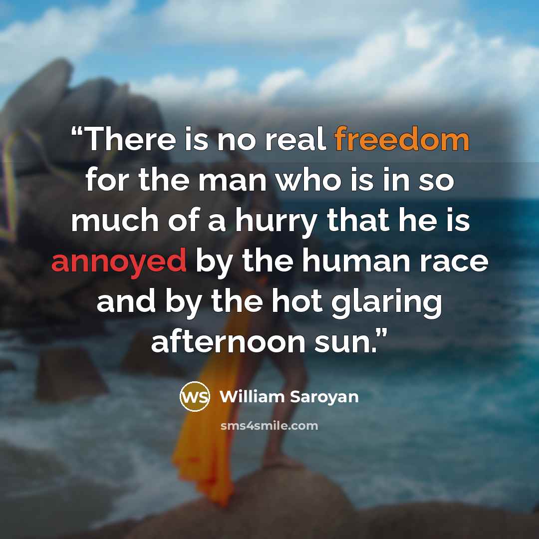 “There is no real freedom for the man who is in so much of a hurry that he is annoyed by the human race and by the hot glaring afternoon sun.” quote by William Saroyan
