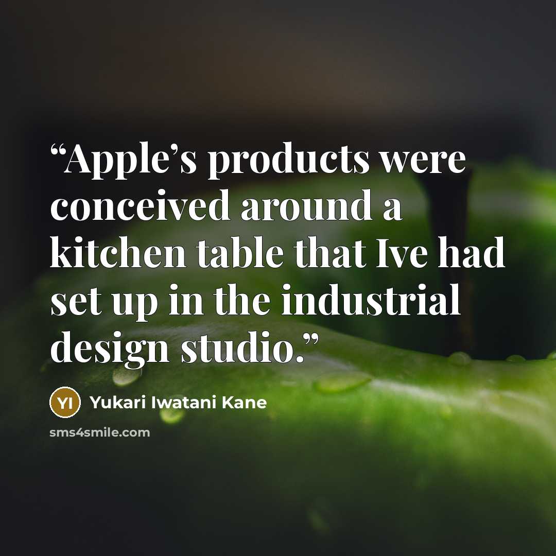 “Apple’s products were conceived around a kitchen table that Ive had set up in the industrial design studio.” quote by Yukari Iwatani Kane