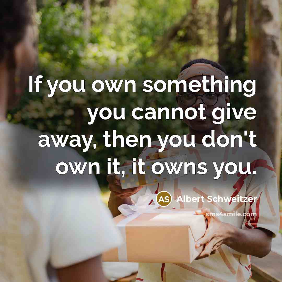 “If you own something you cannot give away, then you don't own it, it owns you.” quote by Albert Schweitzer