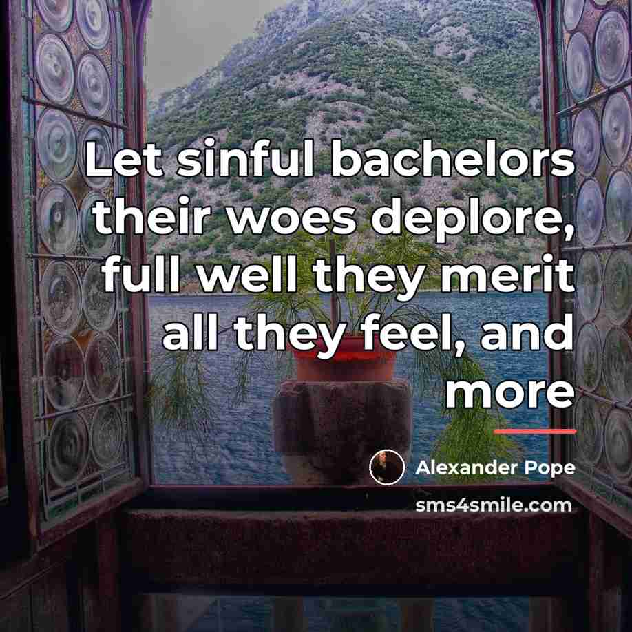 “Let sinful bachelors their woes deplore, full well they merit…” quote by Alexander Pope