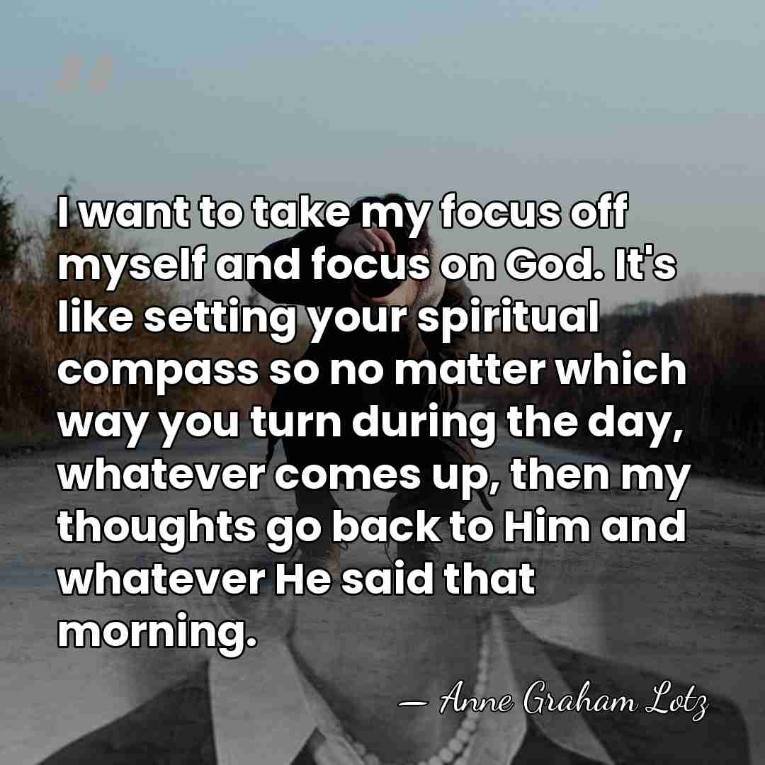 I want to take my focus off myself and focus on God.&hellip; - Anne Graham Lotz