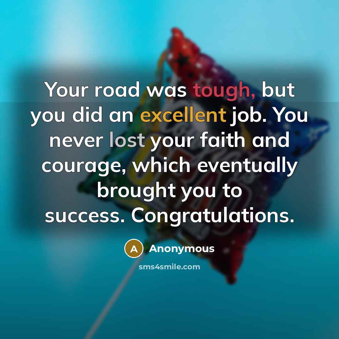 “Your road was tough, but you did an excellent job. You never lost your faith and courage, which eventually brought you to success. Congratulations.” quote by Anonymous