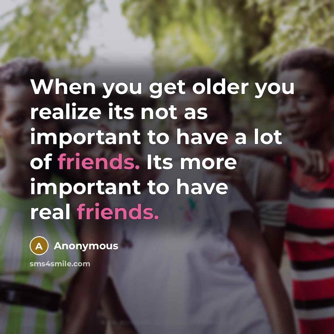 “When you get older you realize its not as important to have a lot of friends. Its more important to have real friends.” quote by Anonymous