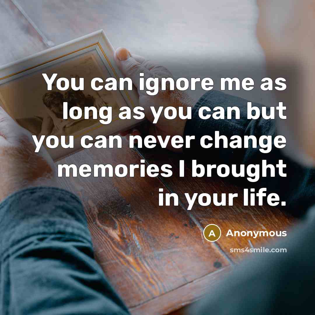 “You can ignore me as long as you can but you can never change memories I brought in your life.” quote by Anonymous