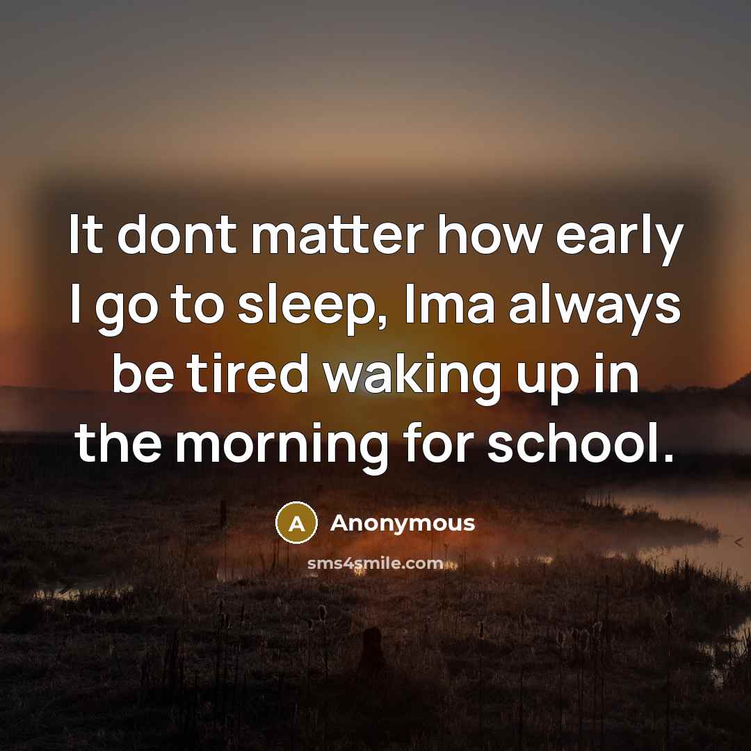 “It dont matter how early I go to sleep, Ima always be tired waking up in the morning for school.” quote by Anonymous