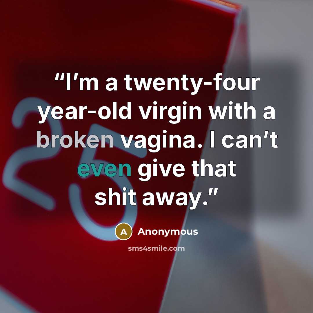 “I’m a twenty-four year-old virgin with a broken vagina. I can’t even give that shit away.” quote by Anonymous
