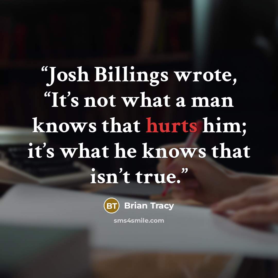 “Josh Billings wrote, “It’s not what a man knows that hurts him; it’s what he knows that isn’t true.” quote by Brian Tracy