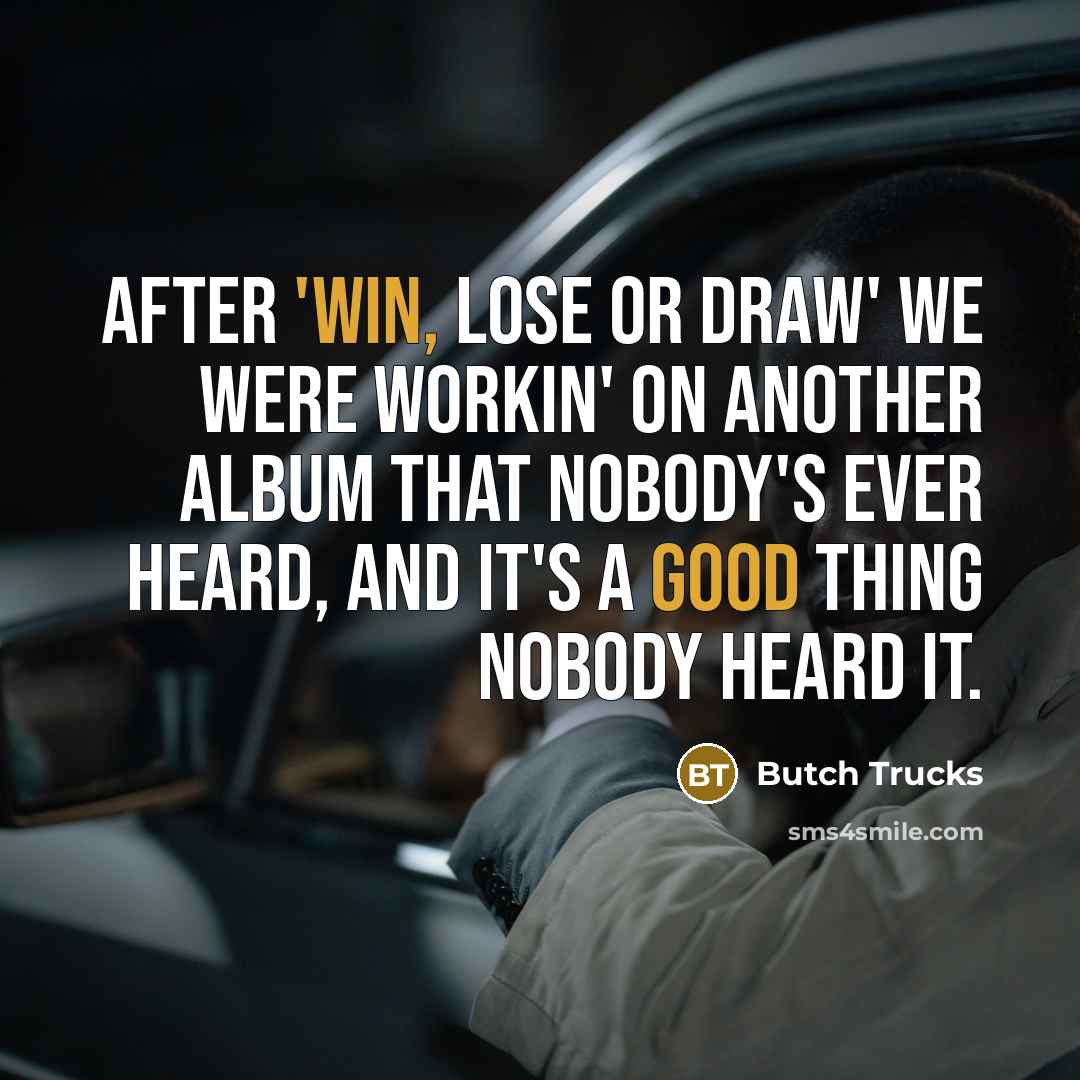 “After 'Win, Lose or Draw' we were workin' on another album that nobody's ever heard, and it's a good thing nobody heard it.” quote by Butch Trucks