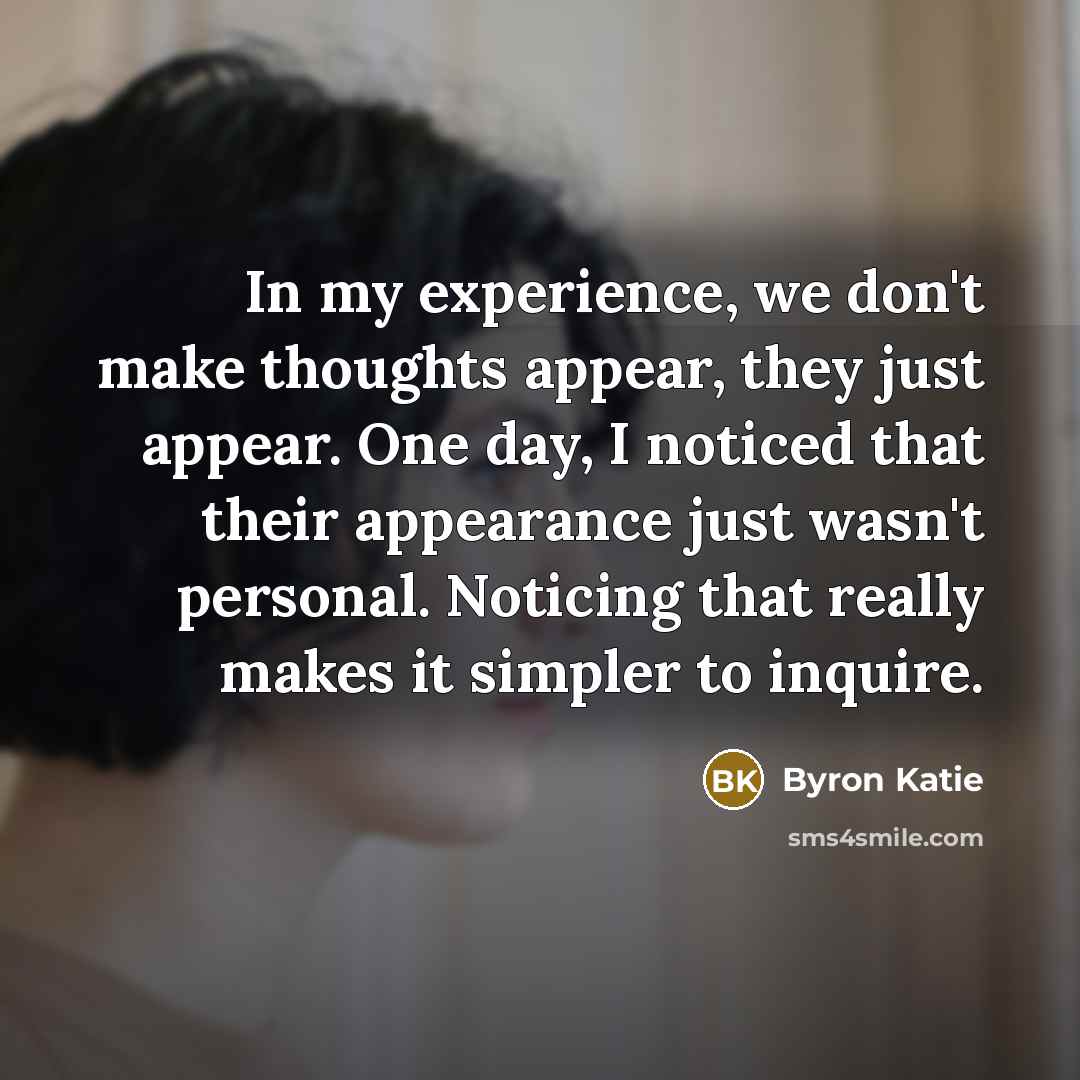 “In my experience, we don't make thoughts appear, they just…” quote by Byron Katie