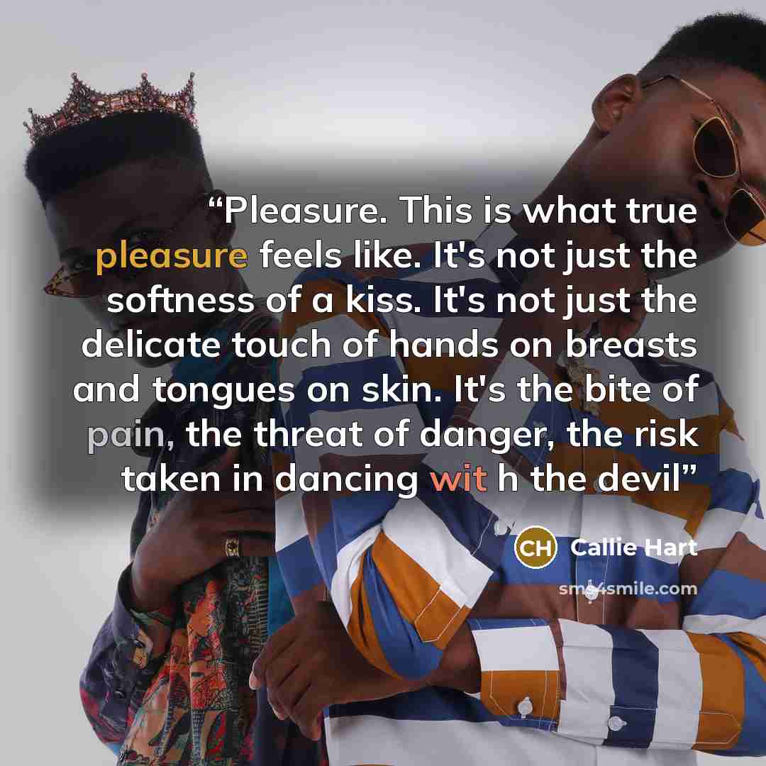 “Pleasure. This is what true pleasure feels like. It's not just the softness of a kiss. It's not just the delicate touch of hands on breasts and tongues on skin. It's the bite of pain, the threat of danger, the risk taken in dancing wit h the devil” quote by Callie Hart