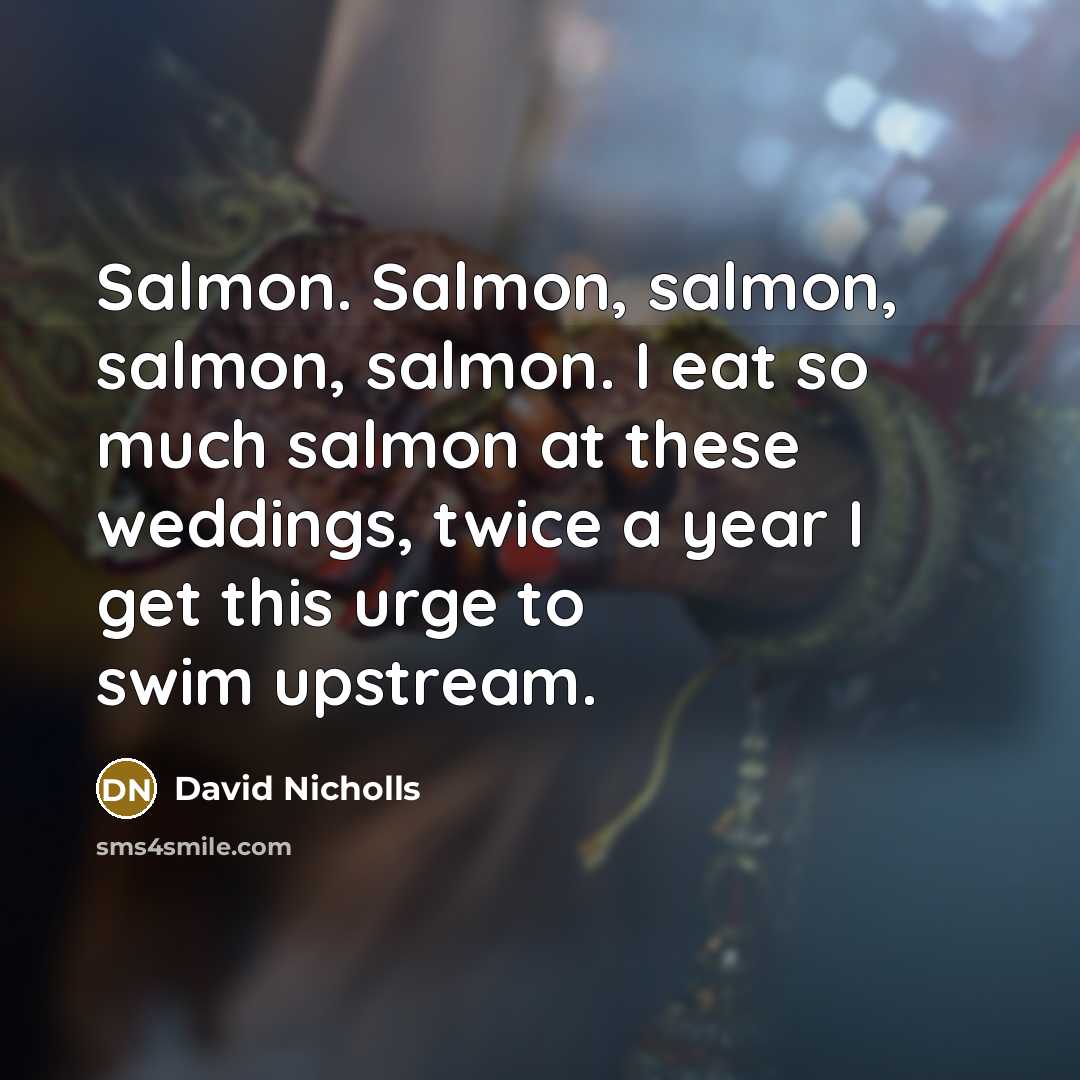 “Salmon. Salmon, salmon, salmon, salmon. I eat so much salmon…” quote by David Nicholls