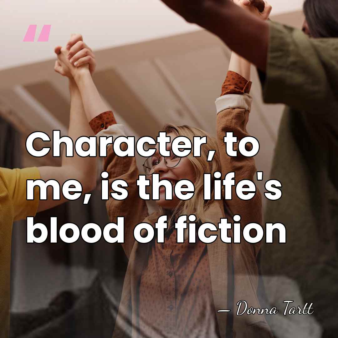 Character, to me, is the life's blood of fiction - Donna Tartt