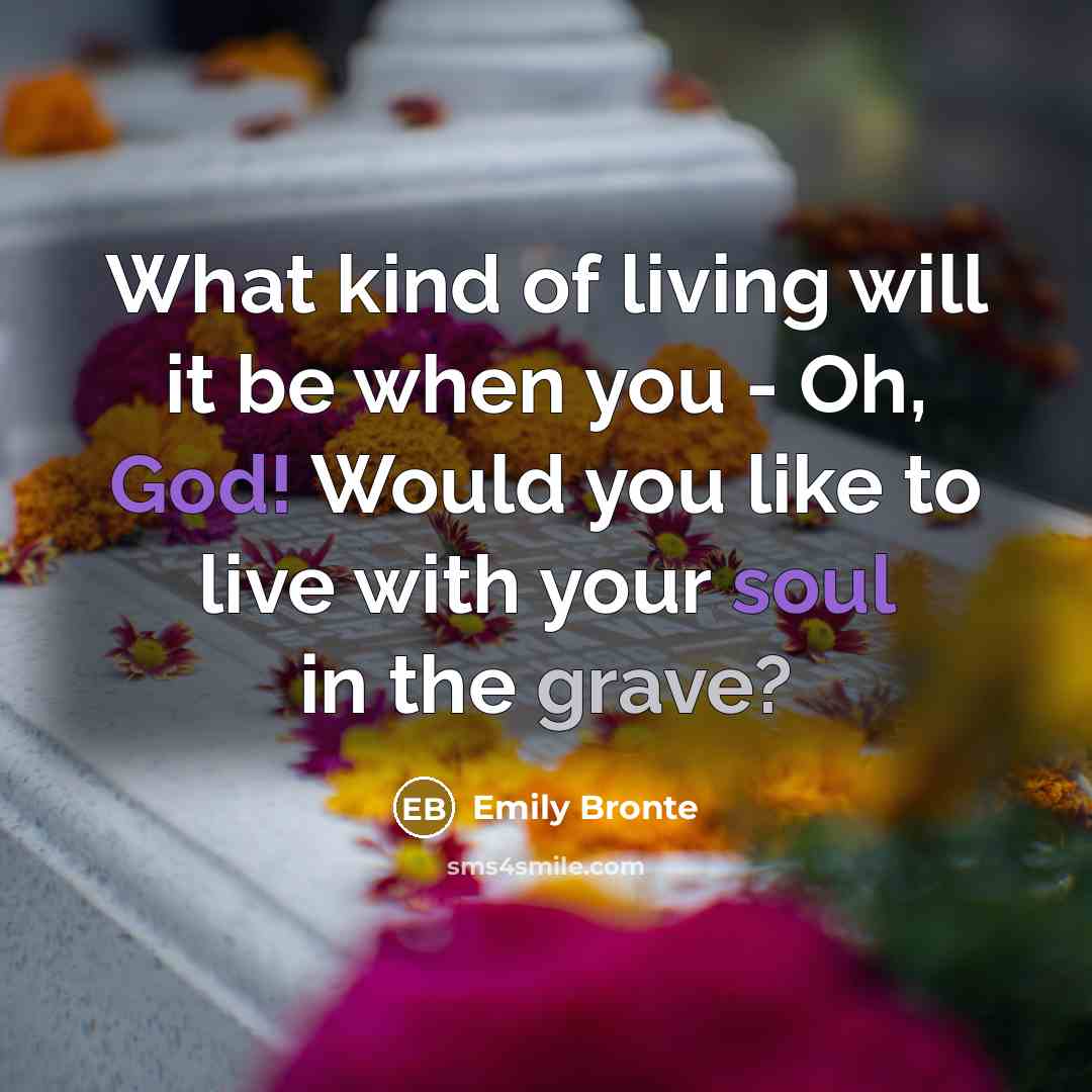 “What kind of living will it be when you - Oh, God! Would you like to live with your soul in the grave?” quote by Emily Bronte
