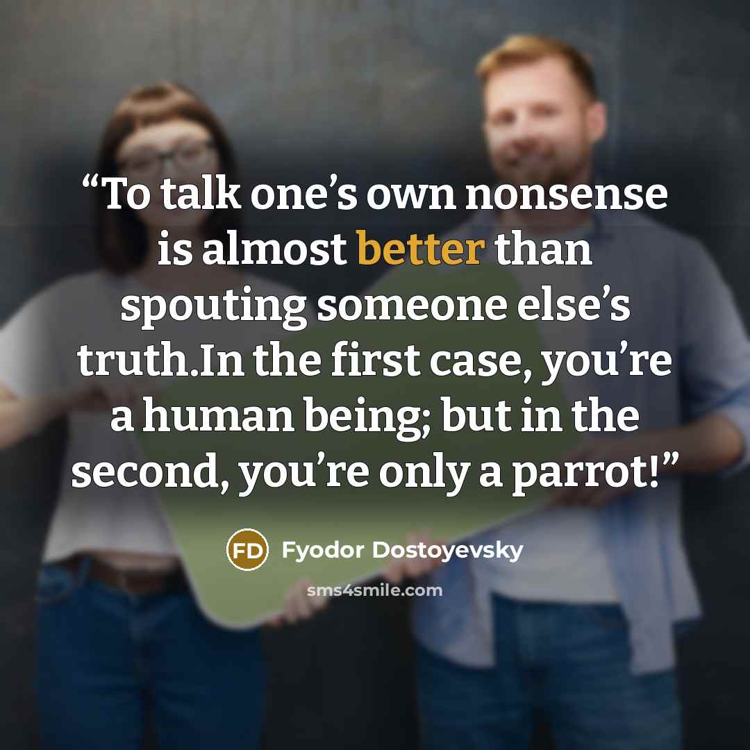 “To talk one’s own nonsense is almost better than spouting someone else’s truth.In the first case, you’re a human being; but in the second, you’re only a parrot!” quote by Fyodor Dostoyevsky