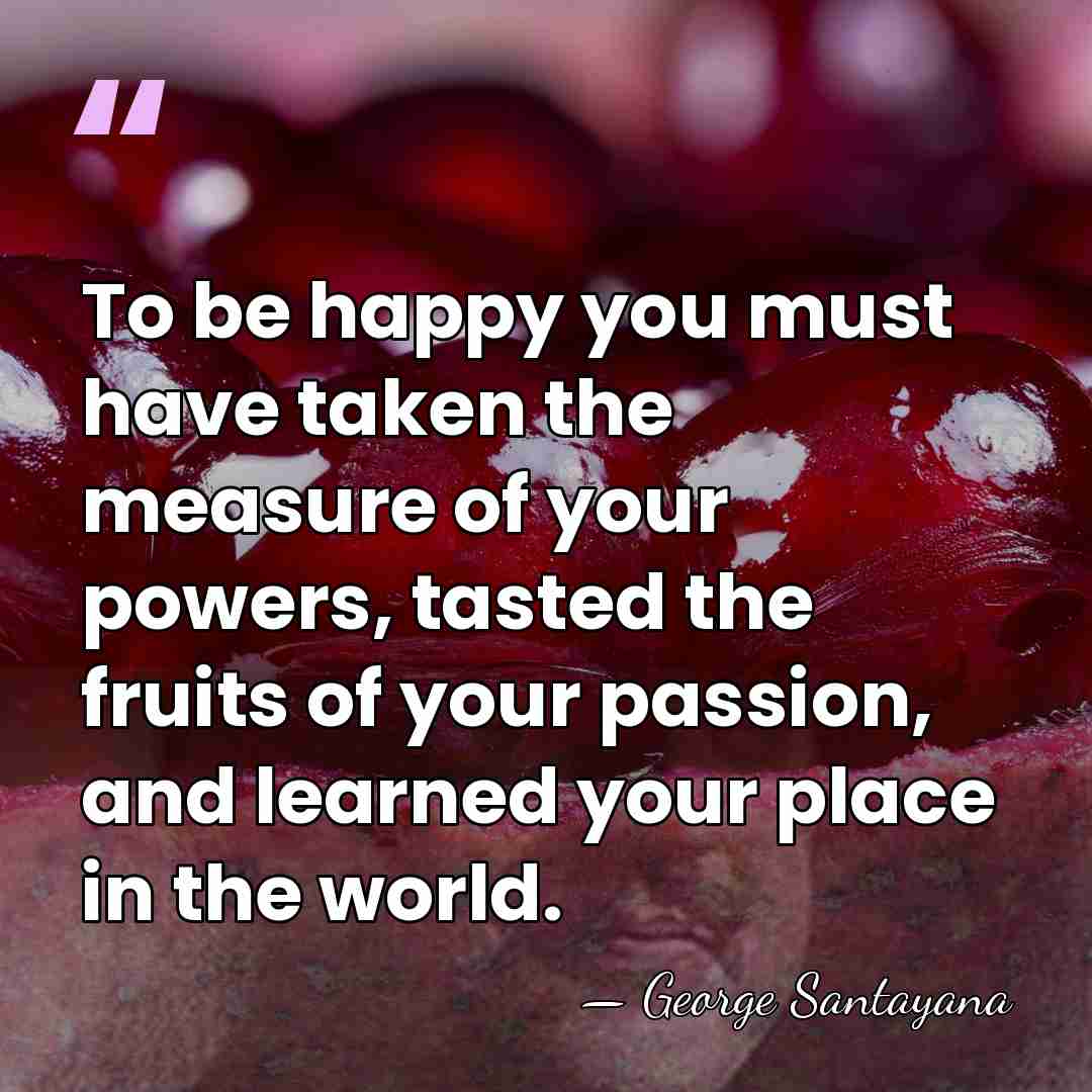 To be happy you must have taken the measure of your powers,&hellip; - George Santayana