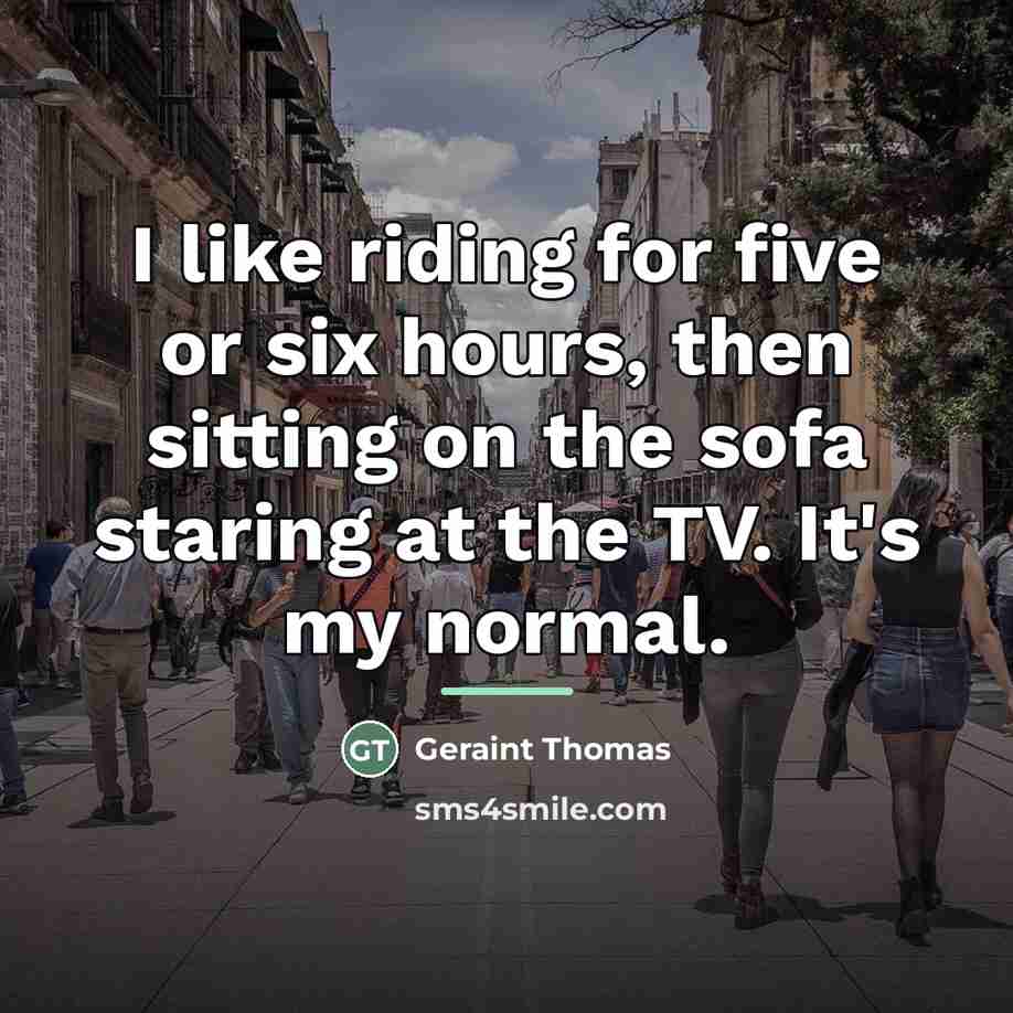 “I like riding for five or six hours, then sitting…” quote by Geraint Thomas