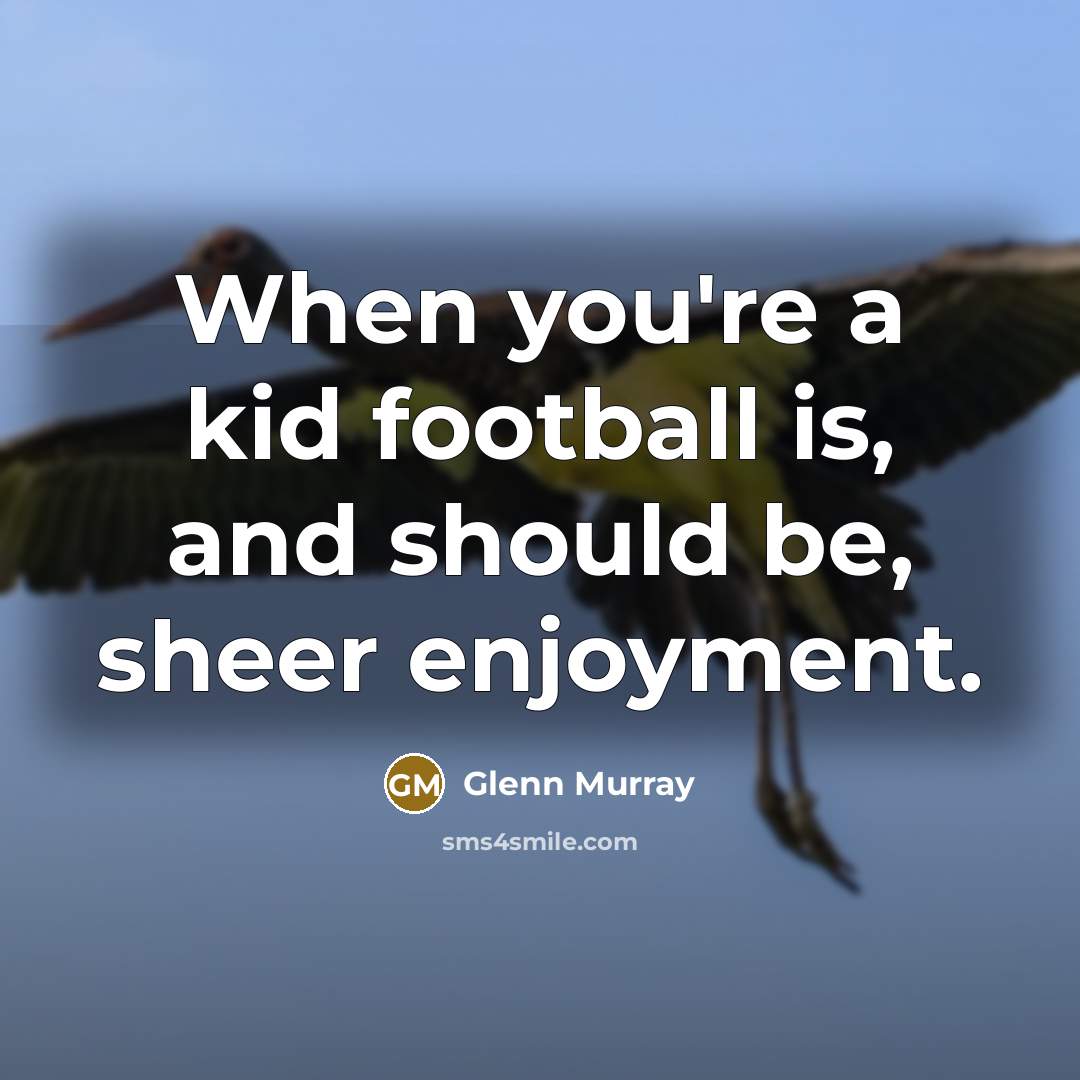 “When you're a kid football is, and should be, sheer…” quote by Glenn Murray