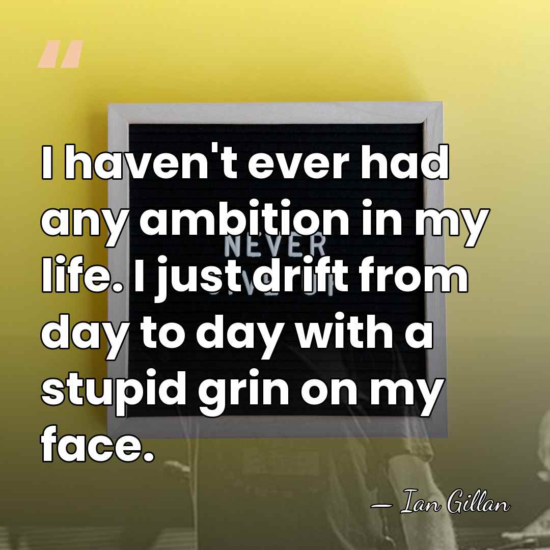 I haven't ever had any ambition in my life. I just drift&hellip; - Ian Gillan