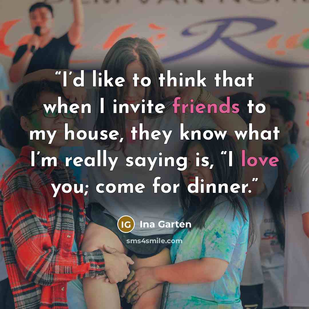 “I’d like to think that when I invite friends to my house, they know what I’m really saying is, “I love you; come for dinner.” quote by Ina Garten