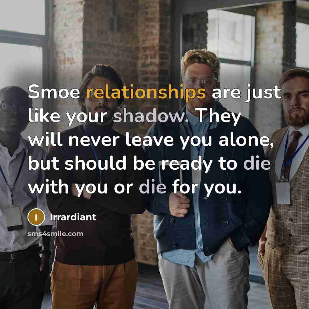 “Smoe relationships are just like your shadow. They will never leave you alone, but should be ready to die with you or die for you.” quote by Irrardiant