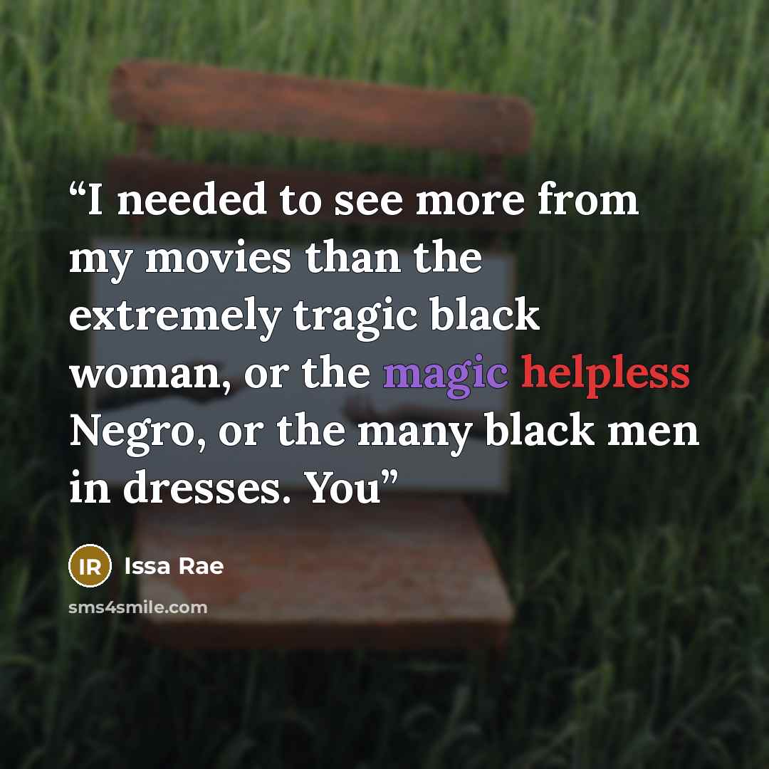 “I needed to see more from my movies than the extremely tragic black woman, or the magic helpless Negro, or the many black men in dresses. You” quote by Issa Rae