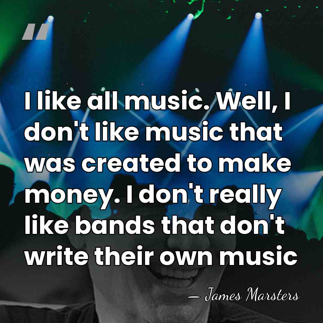 I like all music. Well, I don't like music that was created&hellip; - James Marsters