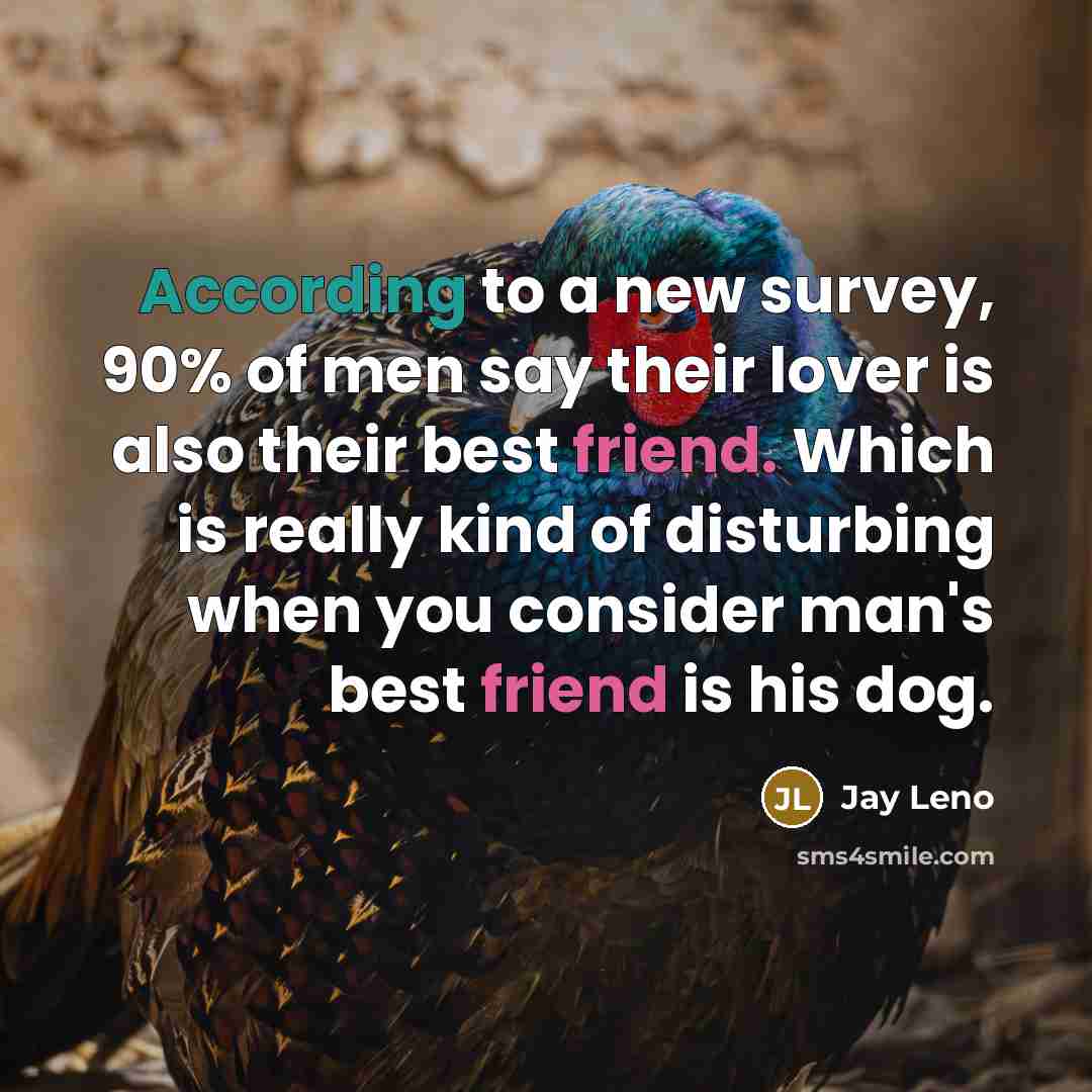 “According to a new survey, 90% of men say their lover is also their best friend. Which is really kind of disturbing when you consider man's best friend is his dog.” quote by Jay Leno