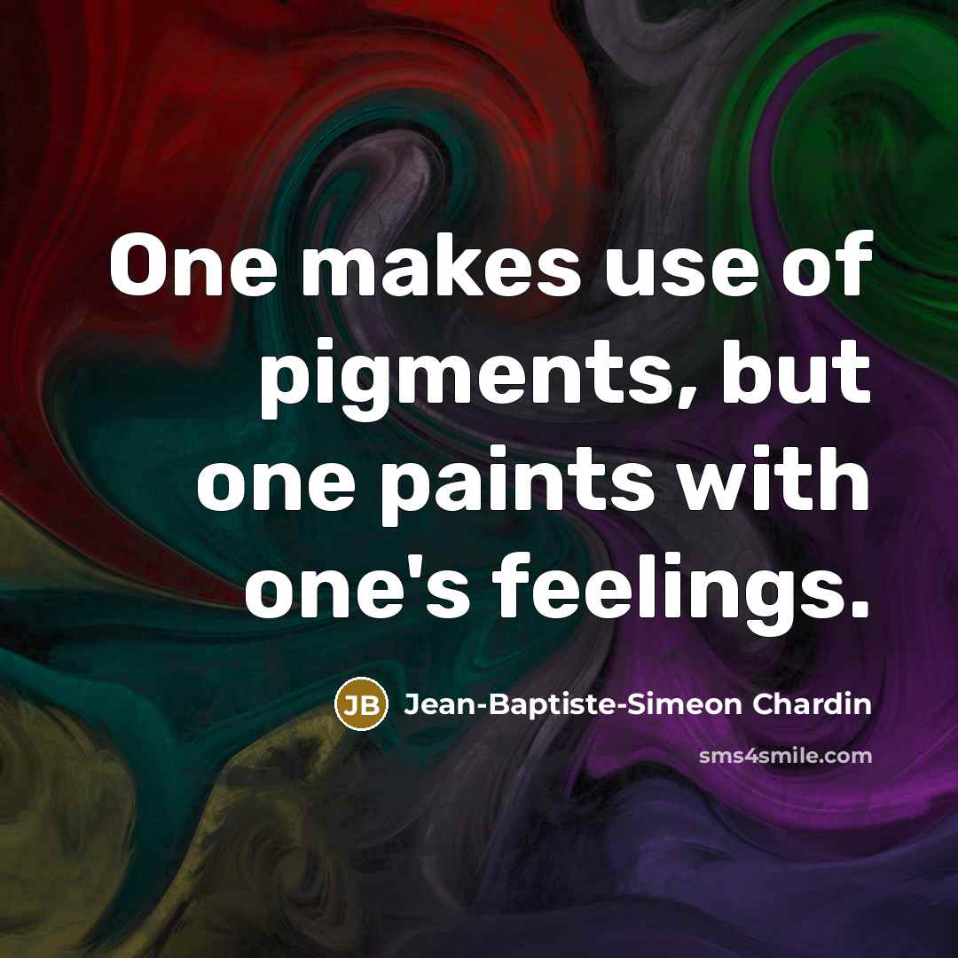 “One makes use of pigments, but one paints with one's feelings.” quote by Jean-Baptiste-Simeon Chardin