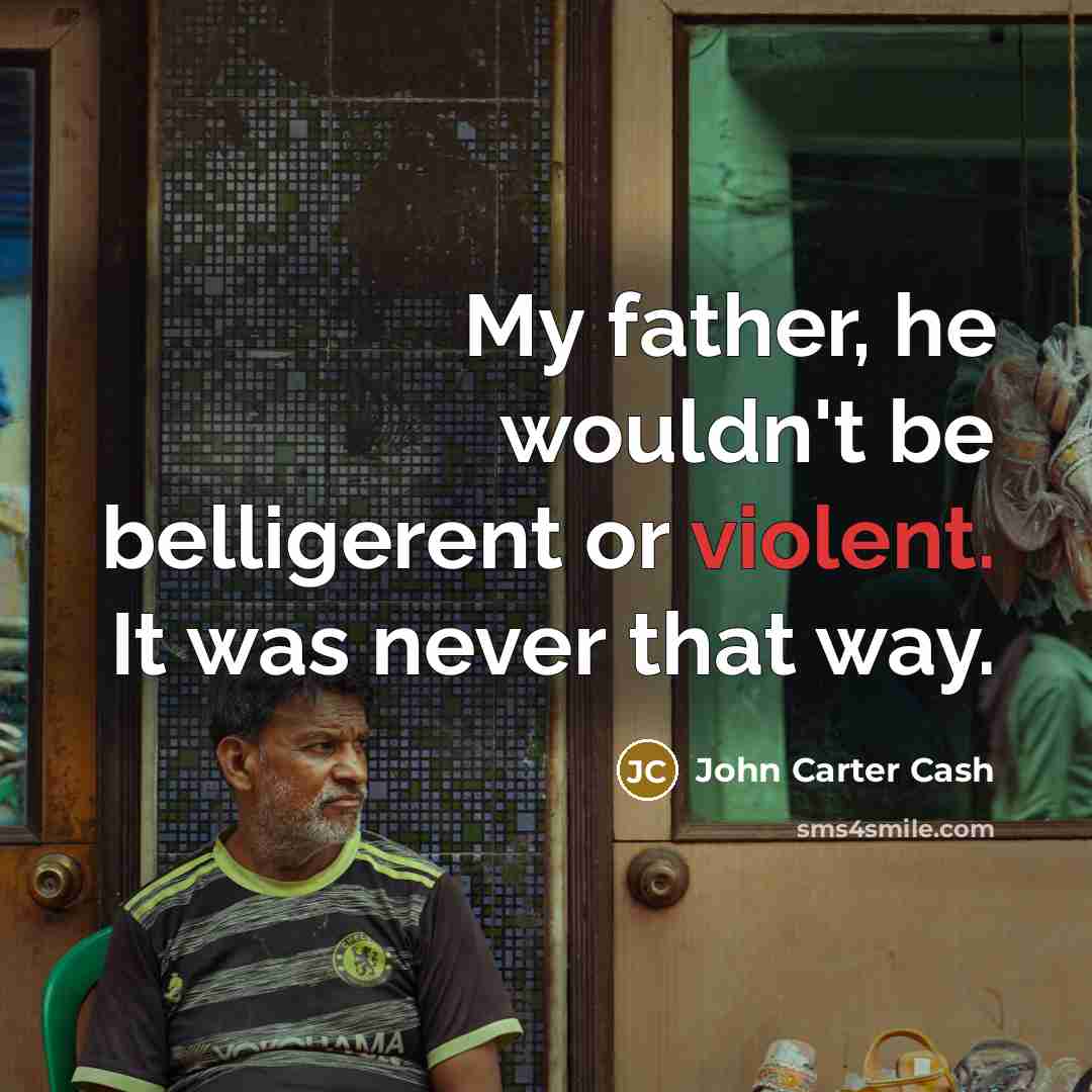 “My father, he wouldn't be belligerent or violent. It was…” quote by John Carter Cash